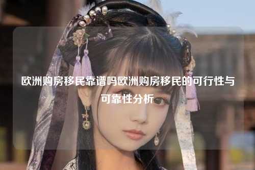欧洲购房移民靠谱吗欧洲购房移民的可行性与可靠性分析